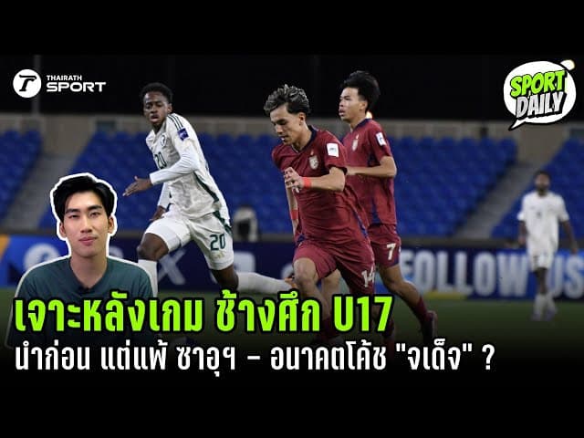 เจาะหลังเกมช้างศึก U17 นำก่อนแต่แพ้ ซาอุฯ - อนาคตโค้ช "จเด็จ" ได้ไปต่อหรือไม่ ?